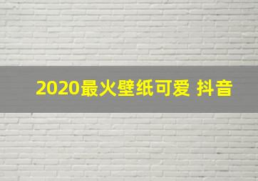 2020最火壁纸可爱 抖音